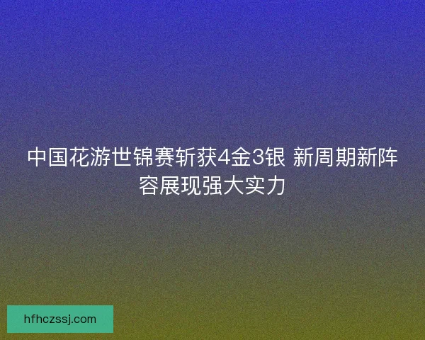 中国花游世锦赛斩获4金3银 新周期新阵容展现强大实力