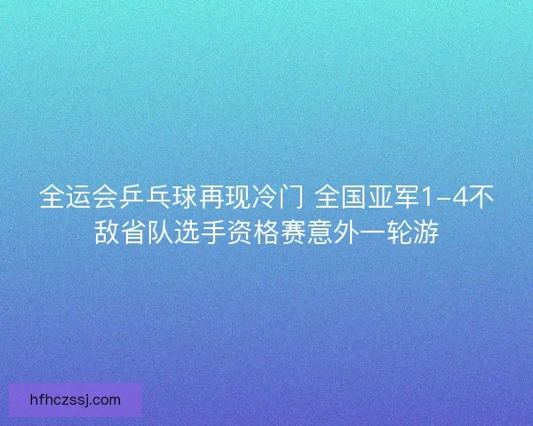 全运会乒乓球再现冷门 全国亚军1-4不敌省队选手资格赛意外一轮游