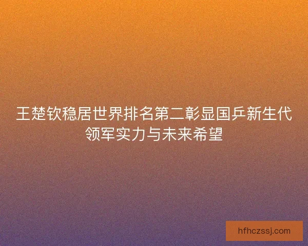 王楚钦稳居世界排名第二彰显国乒新生代领军实力与未来希望