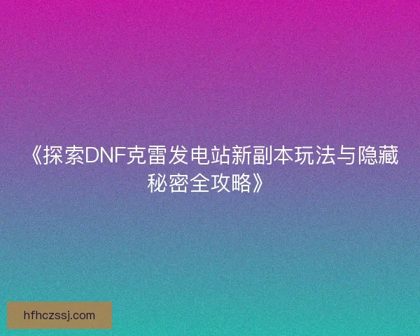 《探索DNF克雷发电站新副本玩法与隐藏秘密全攻略》