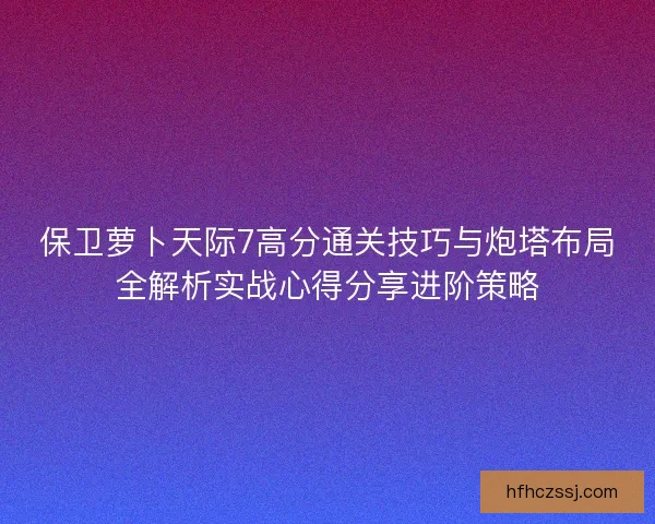 保卫萝卜天际7高分通关技巧与炮塔布局全解析实战心得分享进阶策略