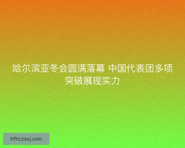 哈尔滨亚冬会圆满落幕 中国代表团多项突破展现实力