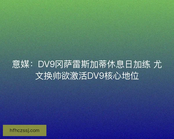 意媒：DV9冈萨雷斯加蒂休息日加练 尤文换帅欲激活DV9核心地位