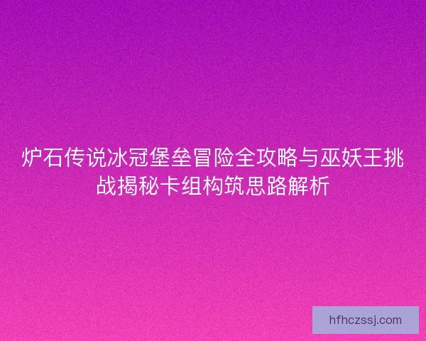 炉石传说冰冠堡垒冒险全攻略与巫妖王挑战揭秘卡组构筑思路解析