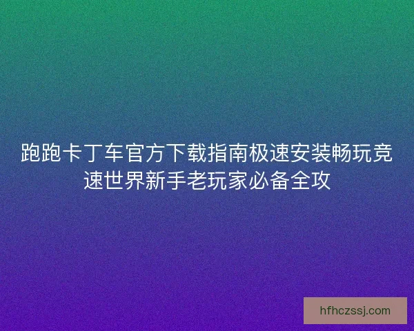 跑跑卡丁车官方下载指南极速安装畅玩竞速世界新手老玩家必备全攻