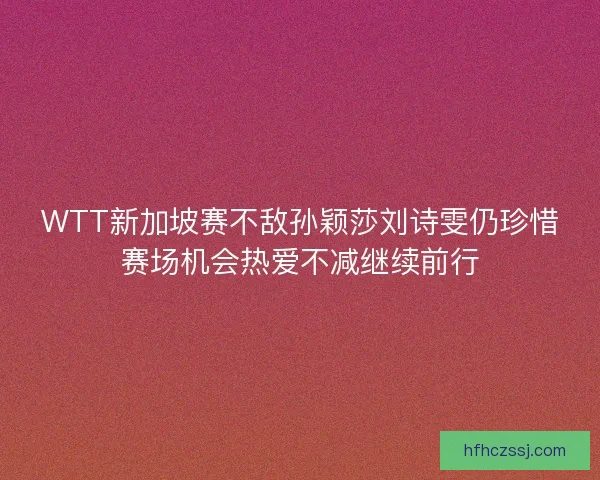 WTT新加坡赛不敌孙颖莎刘诗雯仍珍惜赛场机会热爱不减继续前行