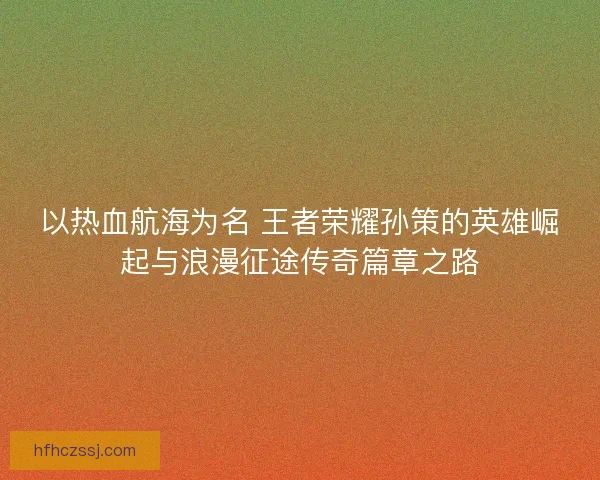 以热血航海为名 王者荣耀孙策的英雄崛起与浪漫征途传奇篇章之路