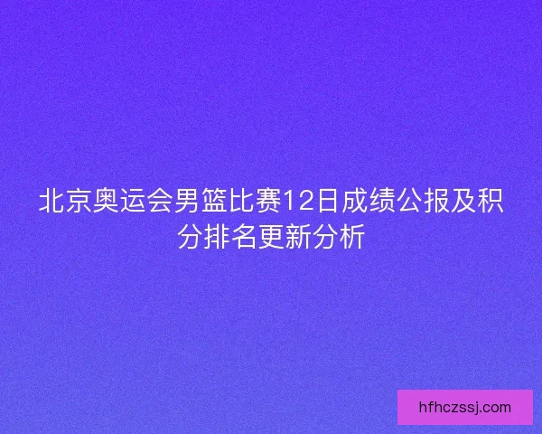 北京奥运会男篮比赛12日成绩公报及积分排名更新分析
