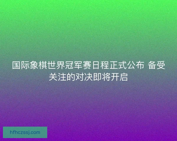国际象棋世界冠军赛日程正式公布 备受关注的对决即将开启