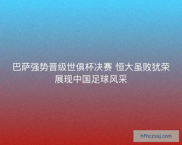 巴萨强势晋级世俱杯决赛 恒大虽败犹荣展现中国足球风采