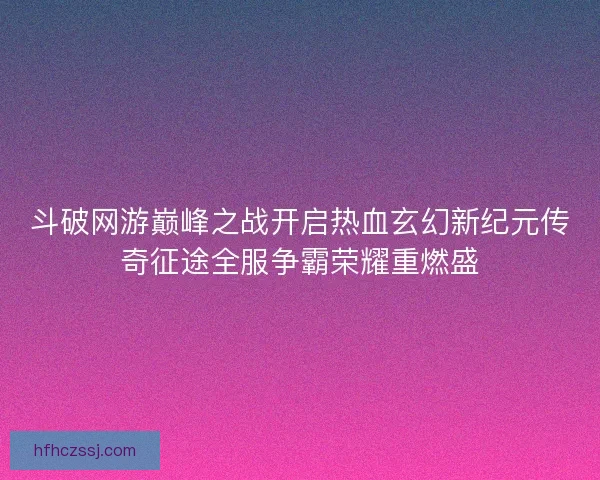 斗破网游巅峰之战开启热血玄幻新纪元传奇征途全服争霸荣耀重燃盛