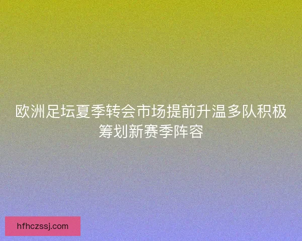 欧洲足坛夏季转会市场提前升温多队积极筹划新赛季阵容