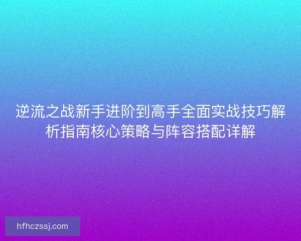 逆流之战新手进阶到高手全面实战技巧解析指南核心策略与阵容搭配详解