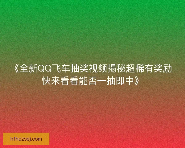 《全新QQ飞车抽奖视频揭秘超稀有奖励 快来看看能否一抽即中》
