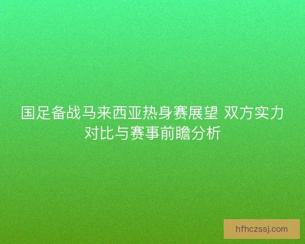 国足备战马来西亚热身赛展望 双方实力对比与赛事前瞻分析