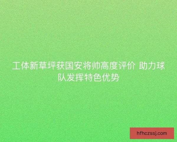 工体新草坪获国安将帅高度评价 助力球队发挥特色优势