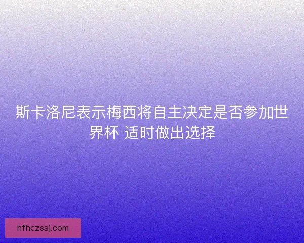 斯卡洛尼表示梅西将自主决定是否参加世界杯 适时做出选择