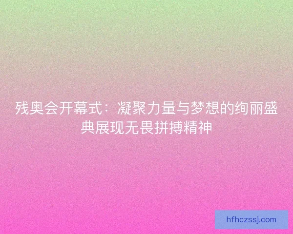 残奥会开幕式：凝聚力量与梦想的绚丽盛典展现无畏拼搏精神