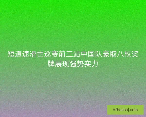 短道速滑世巡赛前三站中国队豪取八枚奖牌展现强势实力