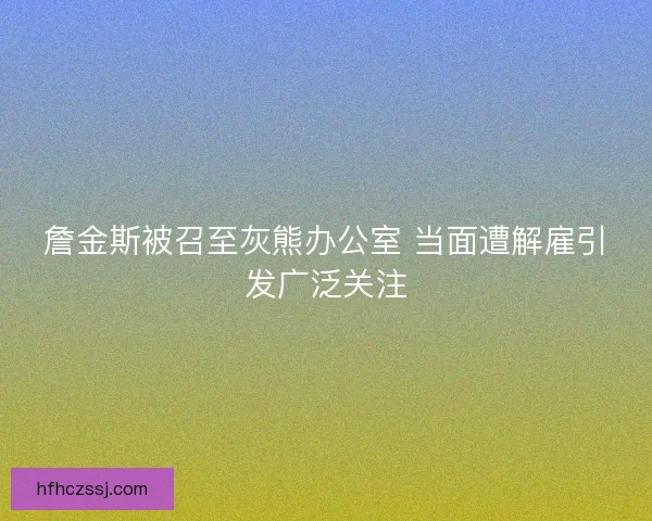 詹金斯被召至灰熊办公室 当面遭解雇引发广泛关注