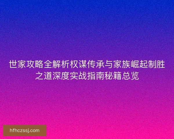 世家攻略全解析权谋传承与家族崛起制胜之道深度实战指南秘籍总览