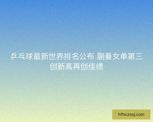 乒乓球最新世界排名公布 蒯曼女单第三创新高再创佳绩