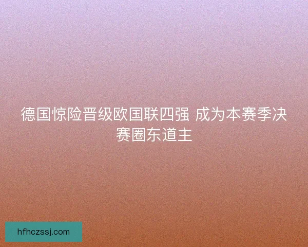 德国惊险晋级欧国联四强 成为本赛季决赛圈东道主 德国惊险晋级欧国联四强 成为本赛季决赛圈东道主