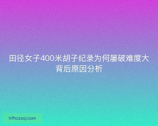 田径女子400米胡子纪录为何屡破难度大背后原因分析 田径女子400米胡子纪录为何屡破难度大背后原因分析