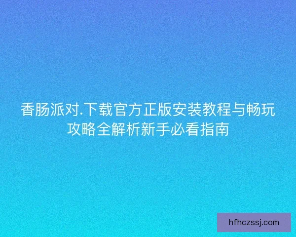 香肠派对.下载官方正版安装教程与畅玩攻略全解析新手必看指南 香肠派对.下载官方正版安装教程与畅玩攻略全解析新手必看指南