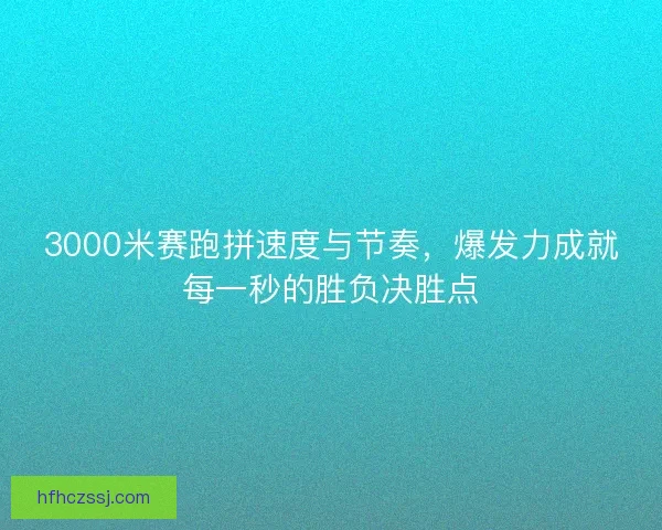 3000米赛跑拼速度与节奏，爆发力成就每一秒的胜负决胜点