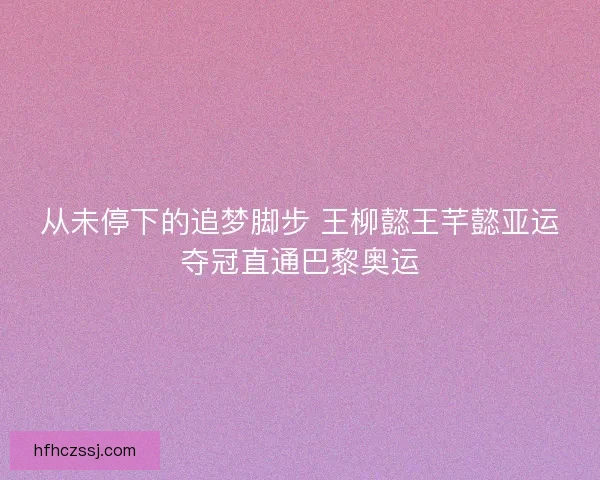 从未停下的追梦脚步 王柳懿王芊懿亚运夺冠直通巴黎奥运