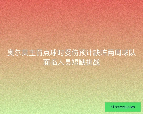 奥尔莫主罚点球时受伤预计缺阵两周球队面临人员短缺挑战