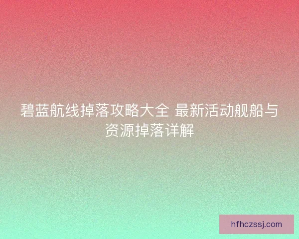 碧蓝航线掉落攻略大全 最新活动舰船与资源掉落详解 碧蓝航线掉落攻略大全 最新活动舰船与资源掉落详解