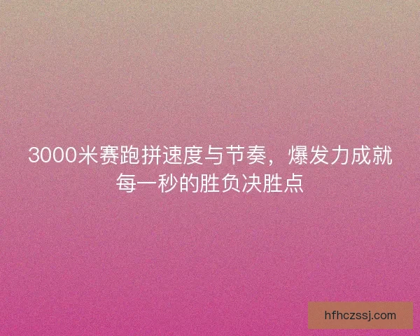 3000米赛跑拼速度与节奏,爆发力成就每一秒的胜负决胜点 3000米赛跑拼速度与节奏,爆发力成就每一秒的胜负决胜点