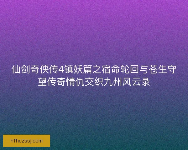 仙剑奇侠传4镇妖篇之宿命轮回与苍生守望传奇情仇交织九州风云录 仙剑奇侠传4镇妖篇之宿命轮回与苍生守望传奇情仇交织九州风云录