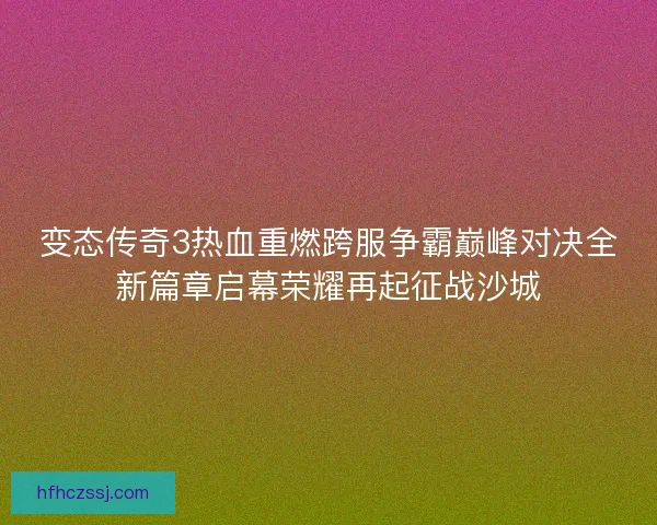 变态传奇3热血重燃跨服争霸巅峰对决全新篇章启幕荣耀再起征战沙城 变态传奇3热血重燃跨服争霸巅峰对决全新篇章启幕荣耀再起征战沙城