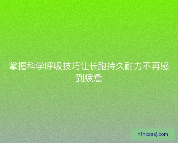 掌握科学呼吸技巧让长跑持久耐力不再感到疲惫 掌握科学呼吸技巧让长跑持久耐力不再感到疲惫