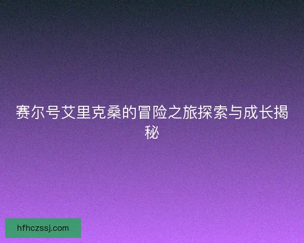 赛尔号艾里克桑的冒险之旅探索与成长揭秘 赛尔号艾里克桑的冒险之旅探索与成长揭秘