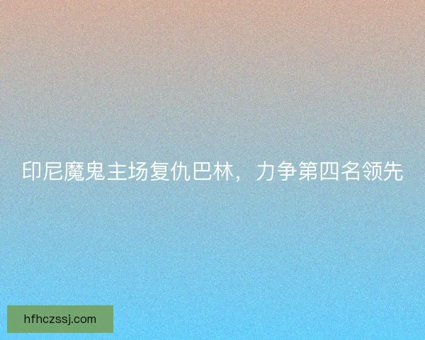 印尼魔鬼主场复仇巴林,力争第四名领先 印尼魔鬼主场复仇巴林,力争第四名领先