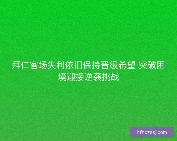 拜仁客场失利依旧保持晋级希望 突破困境迎接逆袭挑战 拜仁客场失利依旧保持晋级希望 突破困境迎接逆袭挑战