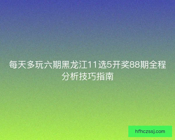 每天多玩六期黑龙江11选5开奖88期全程分析技巧指南
