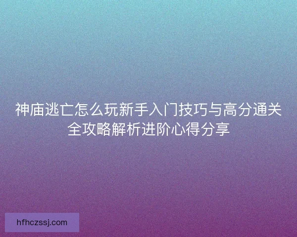 神庙逃亡怎么玩新手入门技巧与高分通关全攻略解析进阶心得分享 神庙逃亡怎么玩新手入门技巧与高分通关全攻略解析进阶心得分享