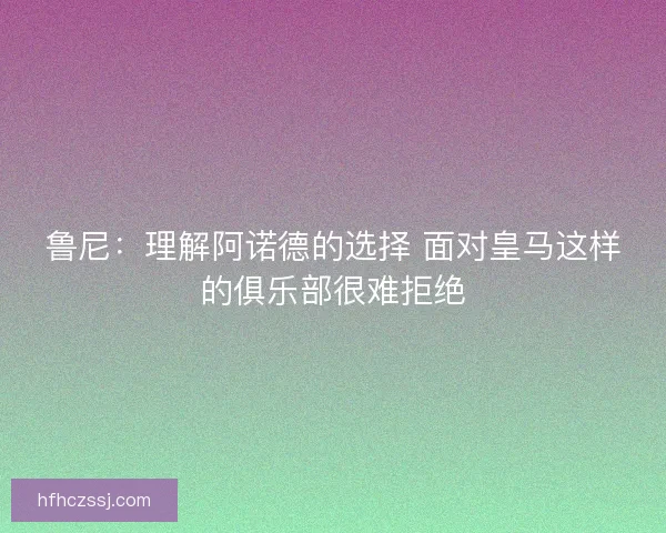 鲁尼：理解阿诺德的选择 面对皇马这样的俱乐部很难拒绝