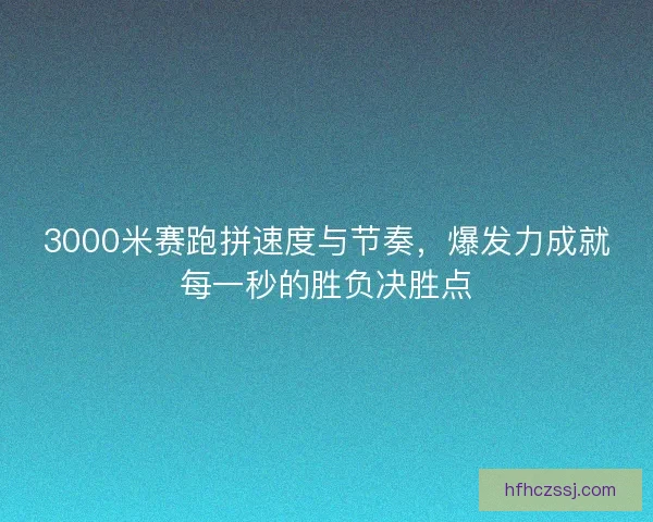 3000米赛跑拼速度与节奏，爆发力成就每一秒的胜负决胜点
