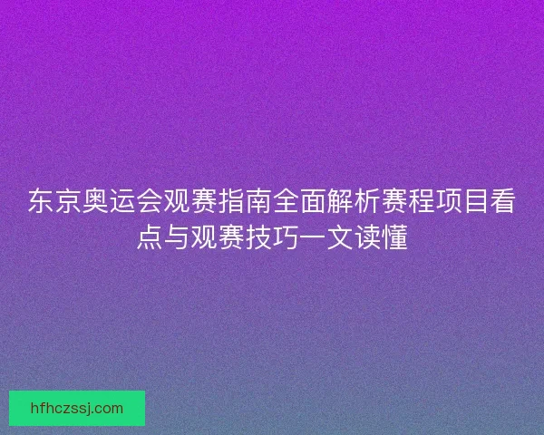 东京奥运会观赛指南全面解析赛程项目看点与观赛技巧一文读懂