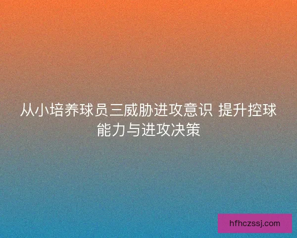 从小培养球员三威胁进攻意识 提升控球能力与进攻决策