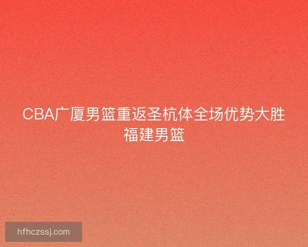 CBA广厦男篮重返圣杭体全场优势大胜福建男篮