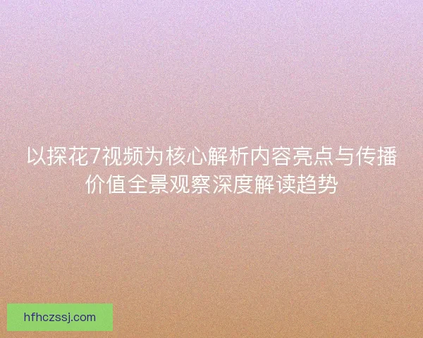 以探花7视频为核心解析内容亮点与传播价值全景观察深度解读趋势