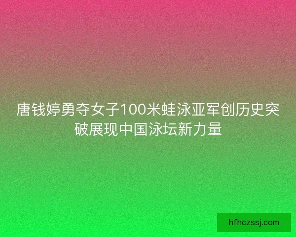 唐钱婷勇夺女子100米蛙泳亚军创历史突破展现中国泳坛新力量